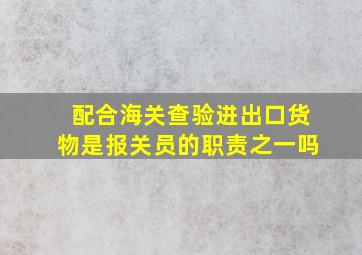 配合海关查验进出口货物是报关员的职责之一吗