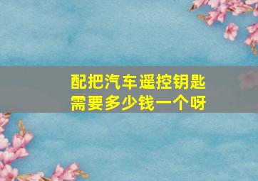 配把汽车遥控钥匙需要多少钱一个呀