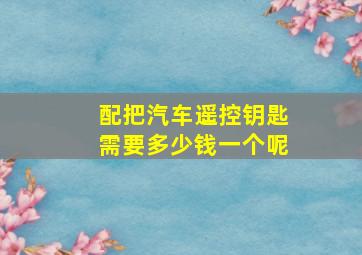 配把汽车遥控钥匙需要多少钱一个呢