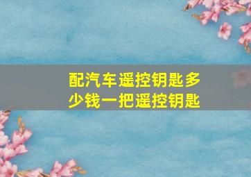 配汽车遥控钥匙多少钱一把遥控钥匙