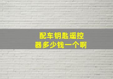 配车钥匙遥控器多少钱一个啊