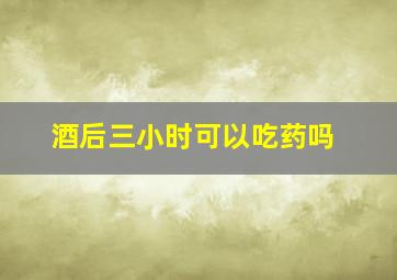 酒后三小时可以吃药吗