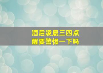 酒后凌晨三四点醒要警惕一下吗