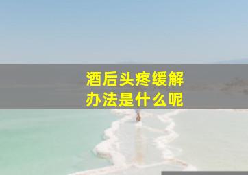 酒后头疼缓解办法是什么呢