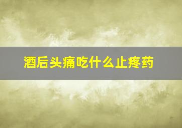 酒后头痛吃什么止疼药