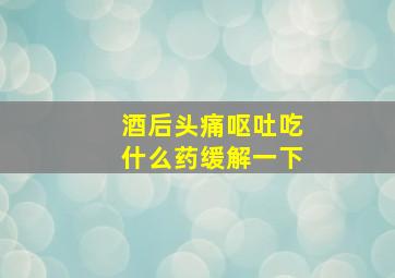 酒后头痛呕吐吃什么药缓解一下