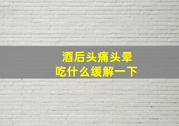 酒后头痛头晕吃什么缓解一下