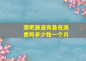 酒吧蹦迪有最低消费吗多少钱一个月