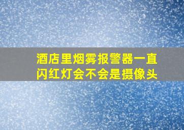 酒店里烟雾报警器一直闪红灯会不会是摄像头