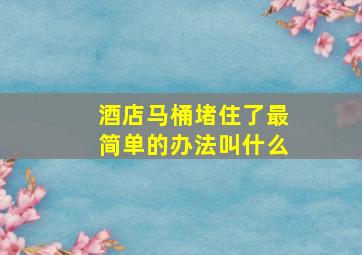 酒店马桶堵住了最简单的办法叫什么