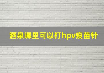 酒泉哪里可以打hpv疫苗针