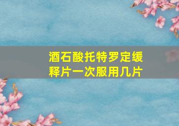 酒石酸托特罗定缓释片一次服用几片