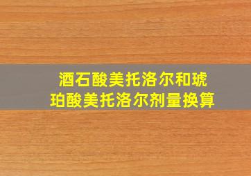 酒石酸美托洛尔和琥珀酸美托洛尔剂量换算