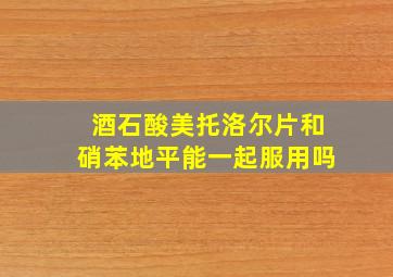 酒石酸美托洛尔片和硝苯地平能一起服用吗