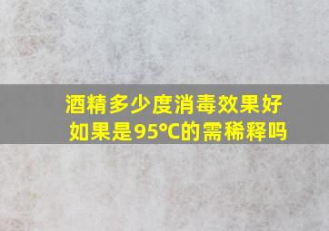 酒精多少度消毒效果好如果是95℃的需稀释吗