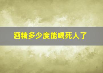 酒精多少度能喝死人了