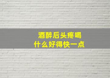 酒醉后头疼喝什么好得快一点