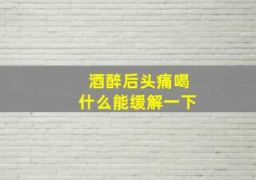 酒醉后头痛喝什么能缓解一下