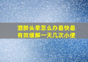 酒醉头晕怎么办最快最有效缓解一天几次小便