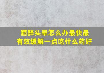 酒醉头晕怎么办最快最有效缓解一点吃什么药好