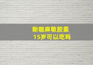 酚咖麻敏胶囊15岁可以吃吗