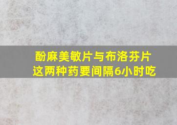 酚麻美敏片与布洛芬片这两种药要间隔6小时吃