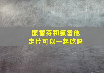 酮替芬和氯雷他定片可以一起吃吗