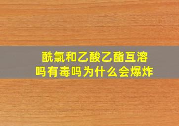 酰氯和乙酸乙酯互溶吗有毒吗为什么会爆炸