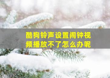 酷狗铃声设置闹钟视频播放不了怎么办呢