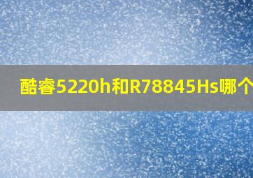 酷睿5220h和R78845Hs哪个更好