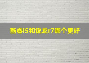 酷睿I5和锐龙r7哪个更好