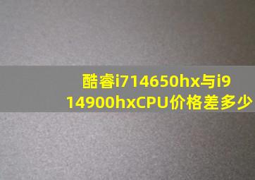 酷睿i714650hx与i914900hxCPU价格差多少