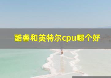 酷睿和英特尔cpu哪个好