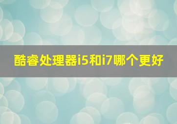 酷睿处理器i5和i7哪个更好