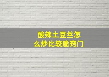 酸辣土豆丝怎么炒比较脆窍门