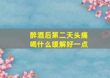 醉酒后第二天头痛喝什么缓解好一点