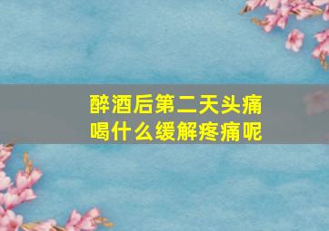 醉酒后第二天头痛喝什么缓解疼痛呢