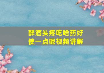 醉酒头疼吃啥药好使一点呢视频讲解