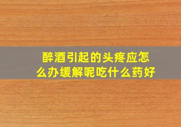 醉酒引起的头疼应怎么办缓解呢吃什么药好