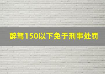 醉驾150以下免于刑事处罚