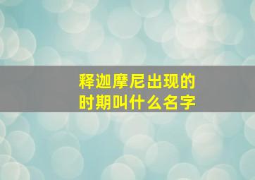 释迦摩尼出现的时期叫什么名字