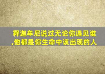 释迦牟尼说过无论你遇见谁,他都是你生命中该出现的人