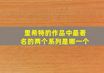 里希特的作品中最著名的两个系列是哪一个