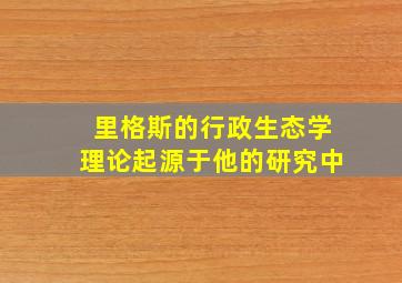 里格斯的行政生态学理论起源于他的研究中