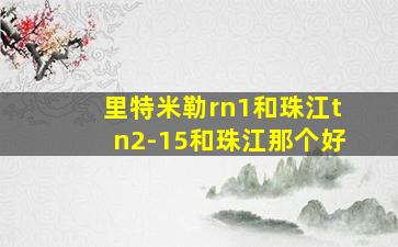 里特米勒rn1和珠江tn2-15和珠江那个好