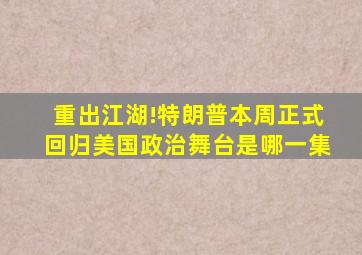 重出江湖!特朗普本周正式回归美国政治舞台是哪一集