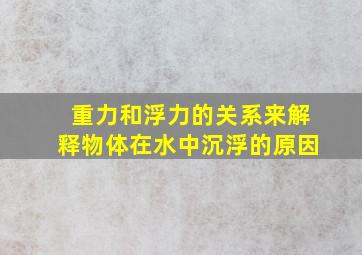 重力和浮力的关系来解释物体在水中沉浮的原因