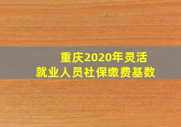 重庆2020年灵活就业人员社保缴费基数