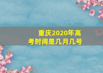 重庆2020年高考时间是几月几号