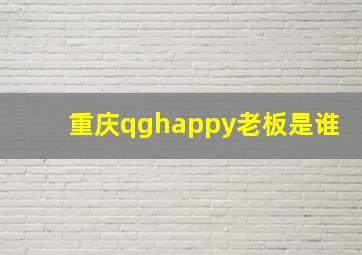 重庆qghappy老板是谁